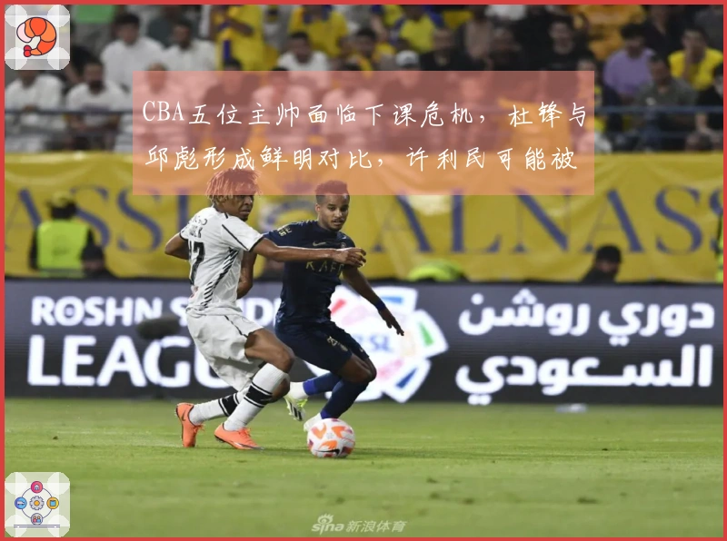 CBA五位主帅面临下课危机，杜锋与邱彪形成鲜明对比，许利民可能被李楠接替