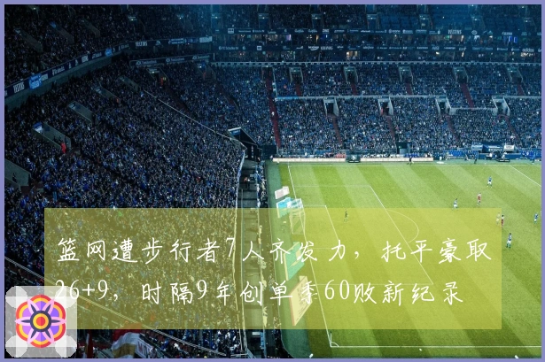 篮网遭步行者7人齐发力，托平豪取26+9，时隔9年创单季60败新纪录