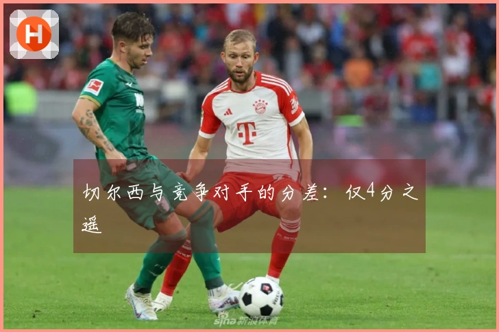 切尔西与竞争对手的分差：仅4分之遥