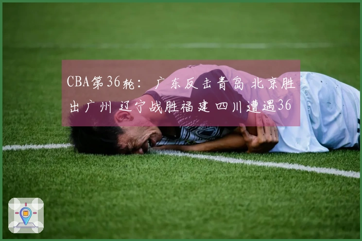 CBA第36轮：广东反击青岛 北京胜出广州 辽宁战胜福建 四川遭遇36连败