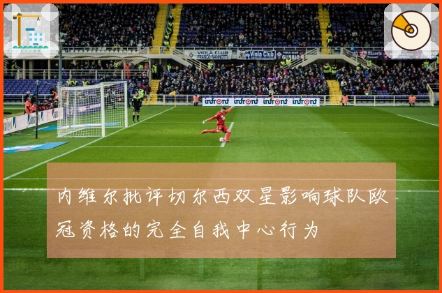 内维尔批评切尔西双星影响球队欧冠资格的完全自我中心行为