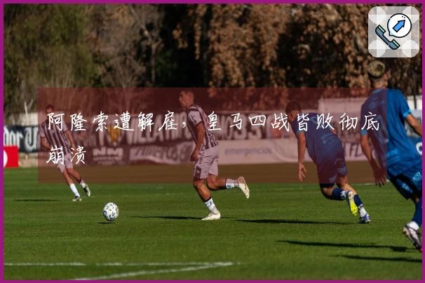 阿隆索遭解雇，皇马四战皆败彻底崩溃