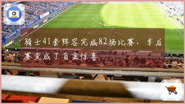 骑士41套阵容完成82场比赛，季后赛变成了盲盒惊喜