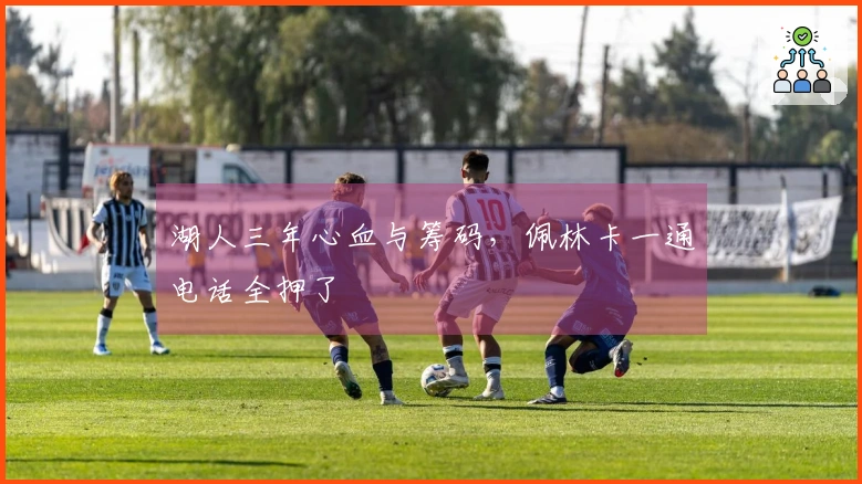 湖人三年心血与筹码,佩林卡一通电话全押了