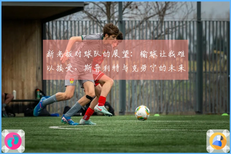 新老板对球队的展望：输球让我难以接受，斯普利特与克劳宁的未来尚未明朗