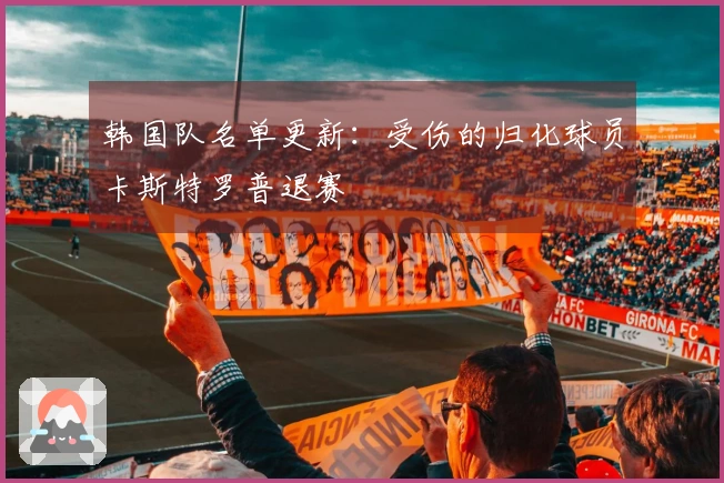 韩国队名单更新：受伤的归化球员卡斯特罗普退赛