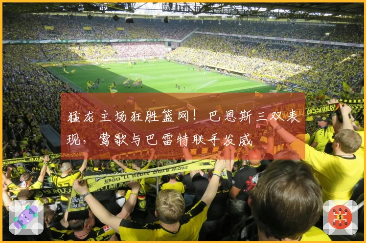 猛龙主场狂胜篮网！巴恩斯三双表现，莺歌与巴雷特联手发威