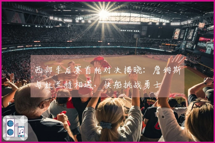 西部季后赛首轮对决揭晓：詹姆斯与杜兰特相遇，快船挑战勇士