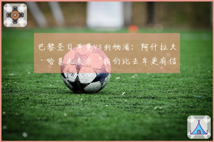 巴黎圣日耳曼vs利物浦：阿什拉夫·哈基米表示“我们比去年更有信心”