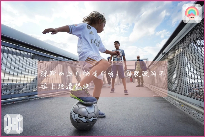 琼斯回归利物浦合练，因腹股沟不适上场遭替换