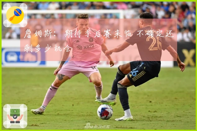 詹姆斯：期待季后赛来临 不确定还剩多少机会