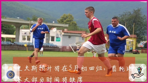 里夫斯预计将在5月初回归，首轮比赛大部分时间将缺席
