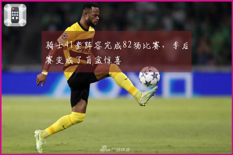 骑士41套阵容完成82场比赛，季后赛变成了盲盒惊喜