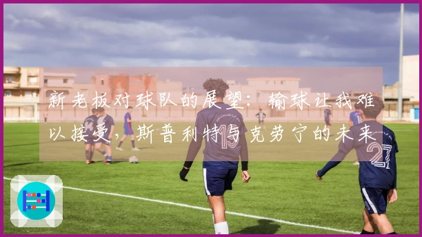 新老板对球队的展望：输球让我难以接受，斯普利特与克劳宁的未来尚未明朗