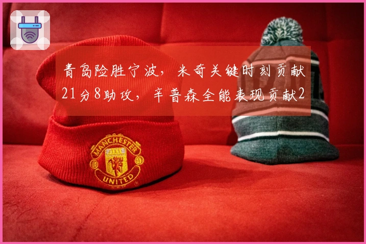 青岛险胜宁波，米奇关键时刻贡献21分8助攻，辛普森全能表现贡献23分8篮板8助攻