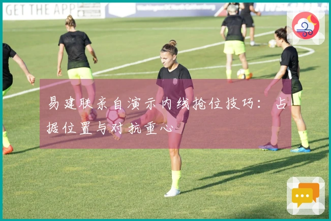 易建联亲自演示内线抢位技巧：占据位置与对抗重心