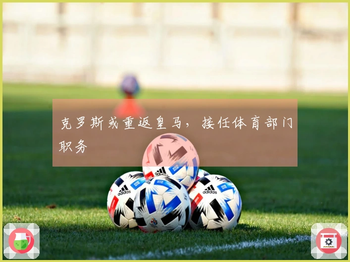 克罗斯或重返皇马，接任体育部门职务