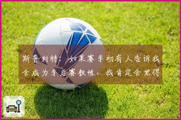 斯普利特：如果赛季初有人告诉我会成为季后赛教练，我肯定会觉得他在胡言乱语。