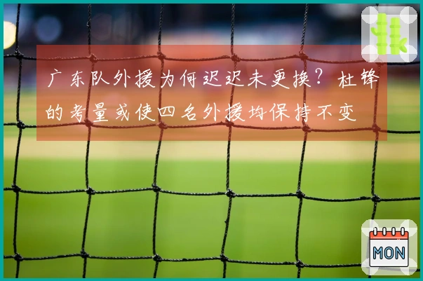 广东队外援为何迟迟未更换？杜锋的考量或使四名外援均保持不变