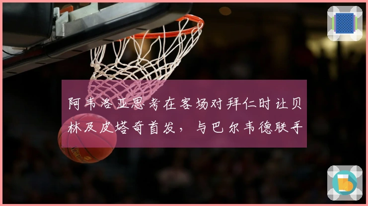 阿韦洛亚思考在客场对拜仁时让贝林及皮塔奇首发，与巴尔韦德联手