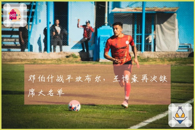 邓伯什战平坎布尔，王博豪再次缺席大名单