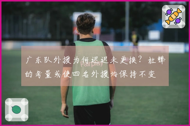 广东队外援为何迟迟未更换？杜锋的考量或使四名外援均保持不变